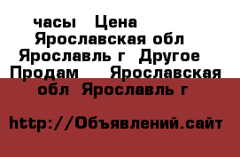 часы › Цена ­ 1 500 - Ярославская обл., Ярославль г. Другое » Продам   . Ярославская обл.,Ярославль г.